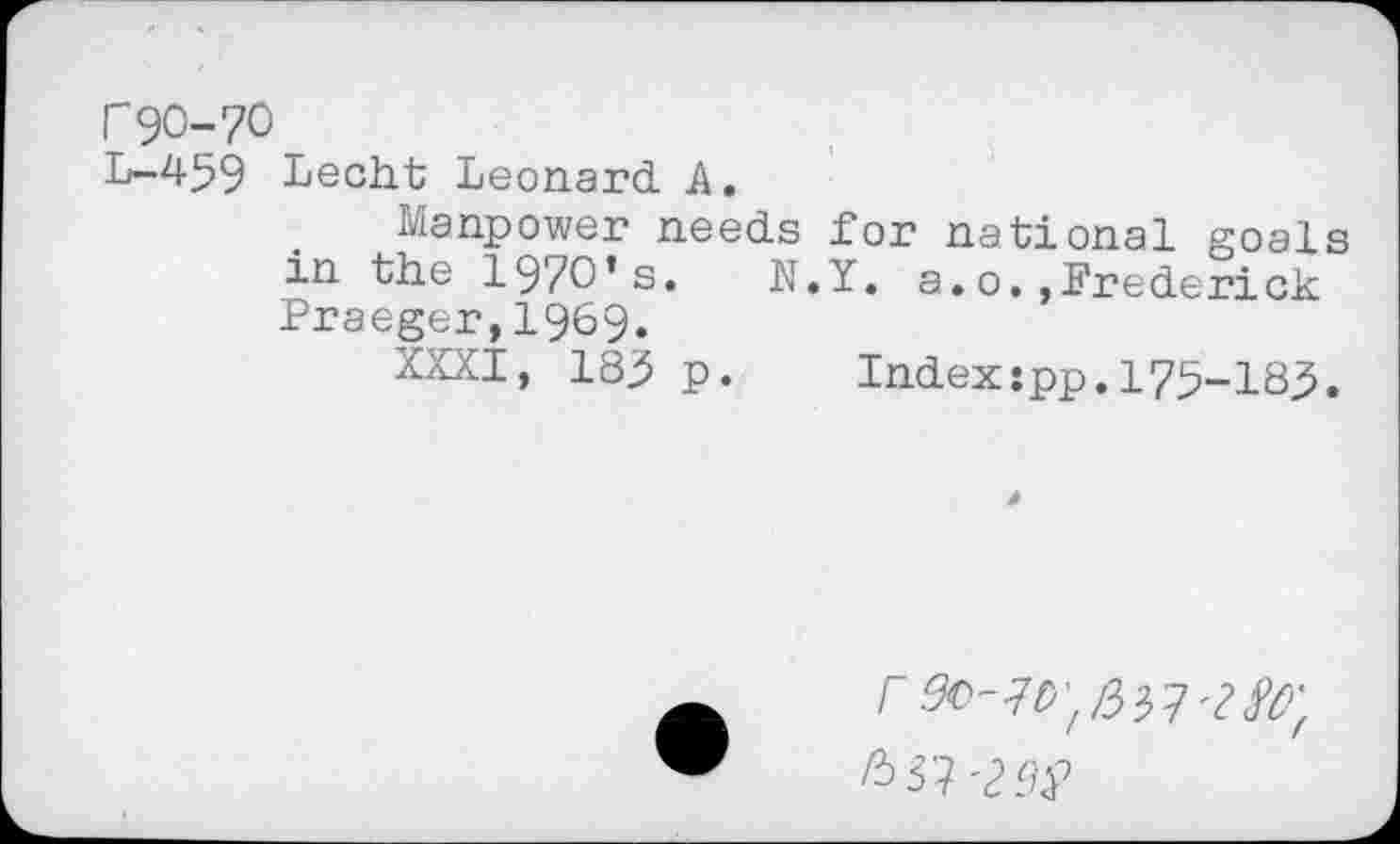 ﻿1'90-70
L-459 Lecht Leonard A,
Manpower needs for national goals in the 1970’s. N.Y. a.o.»Frederick Praeger,1969.
XXXI, 183 p. Index:pp.175-I83.
/33 7'7^;